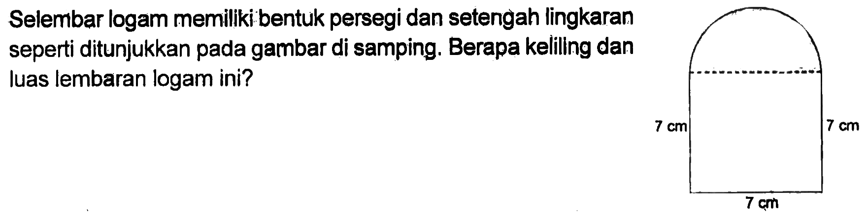 Selembar logam memiliki bentuk persegi dan setengah lingkaran seperti yang ditunjukkan pada gambar di samping. Berapa keliling dan luas lembaran logam ini? 7 cm 7 cm 7 cm