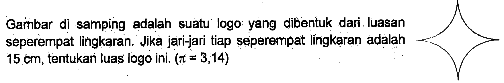 Gambar di samping adalah suatu logo yang dibentuk dari luasan seperempat lingkaran. Jika jari-jari tiap seperempat lingkaran adalah 15 cm, tentukan luas logo ini. (pi=3,14)