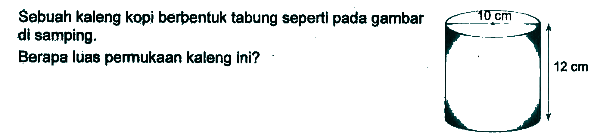 Sebuah kaleng kopi berbentuk tabung seperti pada gambar di samping.
 Berapa luas permukaan kaleng ini?
 10 cm
 12 cm