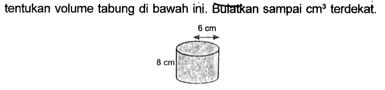 tentukan volume tabung di bawah ini, Bulatkan sampai cm^3 terdekat.
 6 cm
 8 cm