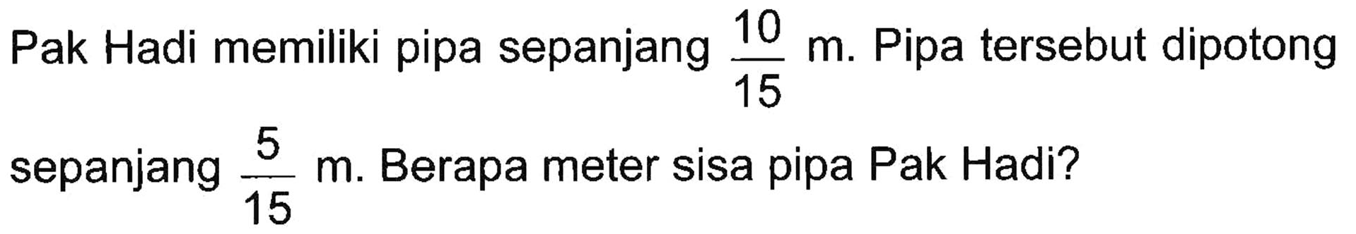 Pak Hadi memiliki pipa sepanjang 10/15 m.Pipa tersebut dipotong sepanjang 5/15 m. Berapa meter sisa pipa Pak Hadi?