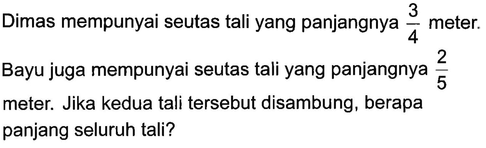 Dimas mempunyai seutas tali yang panjangnya 3/4 meter. Bayu juga mempunyai seutas tali yang panjangnya 2/5 meter. Jika kedua tali tersebut disambung, berapa panjang seluruh tali?