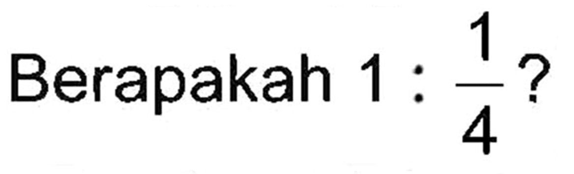 Berapakah 1 : 1/4?