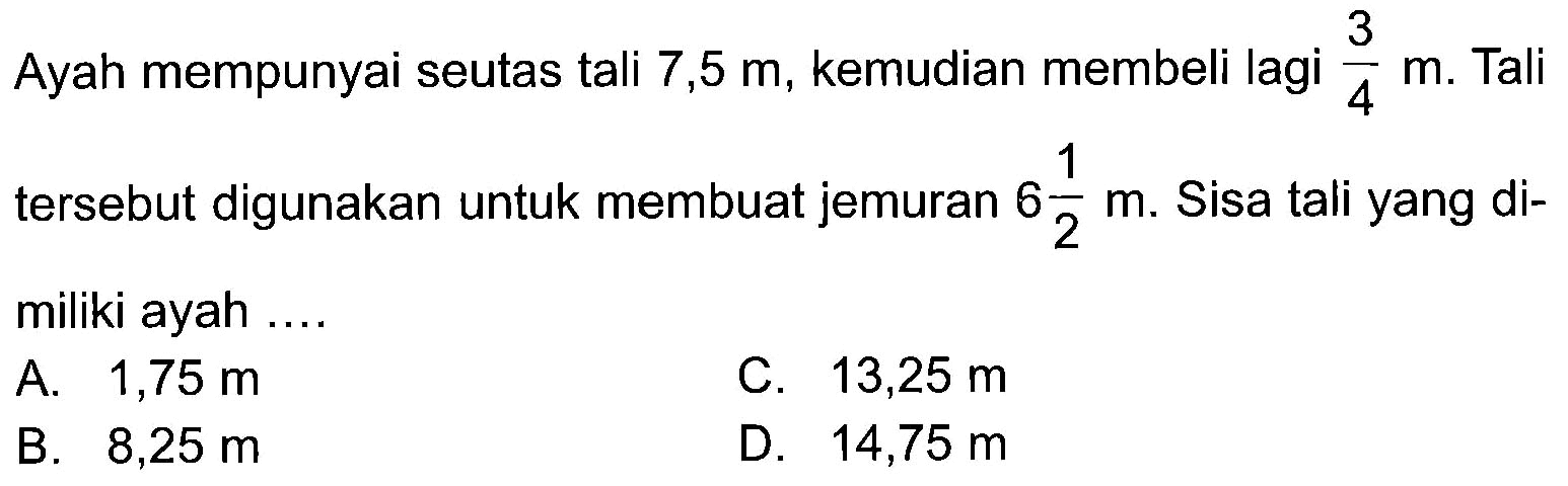 Ayah mempunyai seutas tali 7,5 m, kemudian membeli lagi 3/4 m. Tali tersebut digunakan untuk membuat jemuran 6 1/2 m. Sisa tali yang dimiliki ayah ...