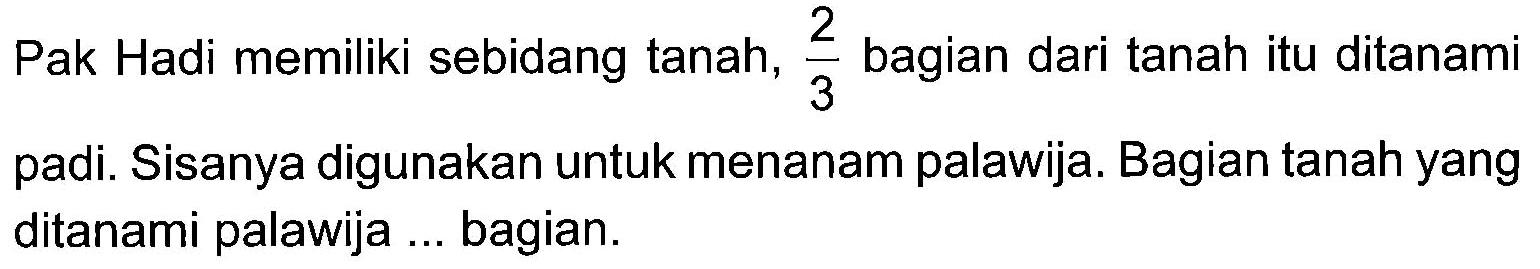 Pak Hadi memiliki sebidang tanah, 2/3 bagian dari tanah itu ditanami padi. Sisanya digunakan untuk menanam palawija. Bagian tanah yang ditanami palawija .... bagian.