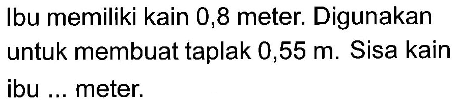 Ibu memiliki kain 0,8 meter. Digunakan untuk membuat taplak 0,55 m. Sisa kain ibu ... meter.