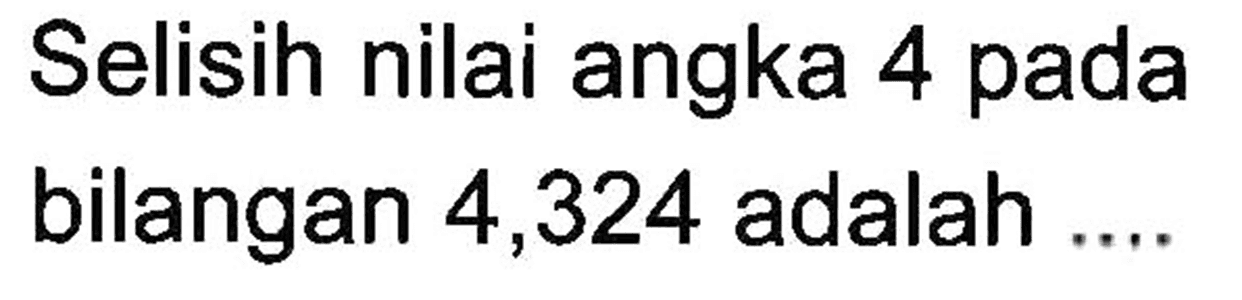 Selisih nilai angka 4 pada bilangan 4,324 adalah ...