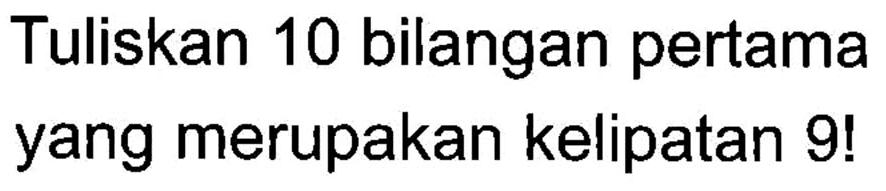 Tuliskan 10 bilangan pertama yang merupakan kelipatan 9!