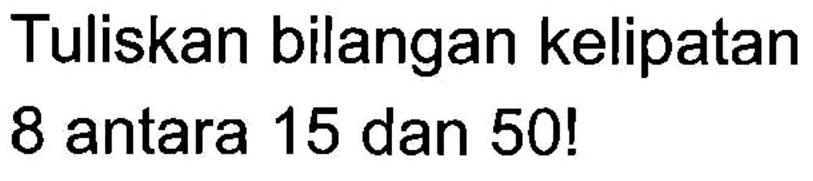 Tuliskan bilangan kelipatan 8 antara 15 dan 50!