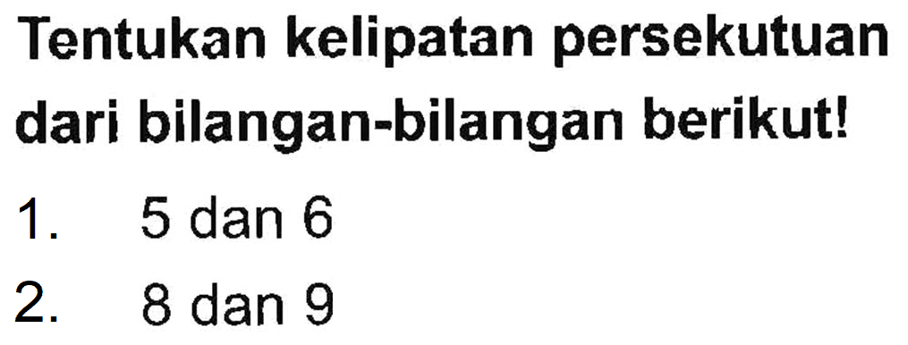 Tentukan kelipatan persekutuan dari bilangan-bilangan berikut!
 1. 5 dan 6
 2. 8 dan 9