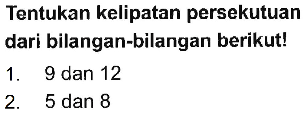 Tentukan kelipatan persekutuan dari bilangan-bilangan berikut! 1. 9 dan 12 2. 5 dan 8