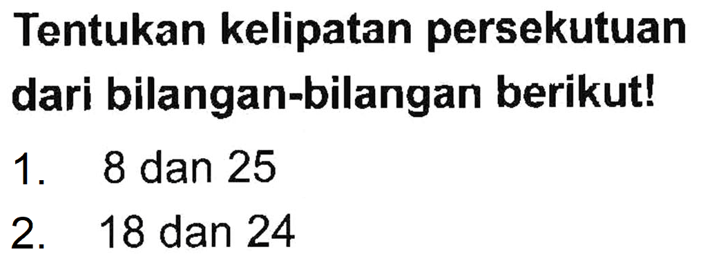 Tentukan kelipatan persekutuan dari bilangan-bilangan berikut! 1. 8 dan 25 2. 18 dan 24