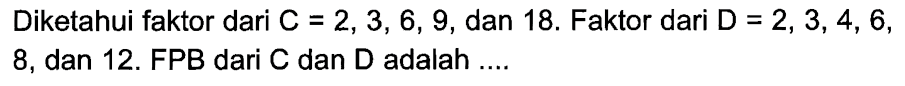 Diketahui faktor dari C = 2, 3, 6, 9, dan 18. Faktor dari D = 2,3,4, 6, 8, dan 12. FPB dari C dan D adalah ...