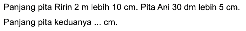 Panjang pita Ririn 2 m lebih 10 cm. Pita Ani 30 dm lebih 5 cm. Panjang pita keduanya ... cm.