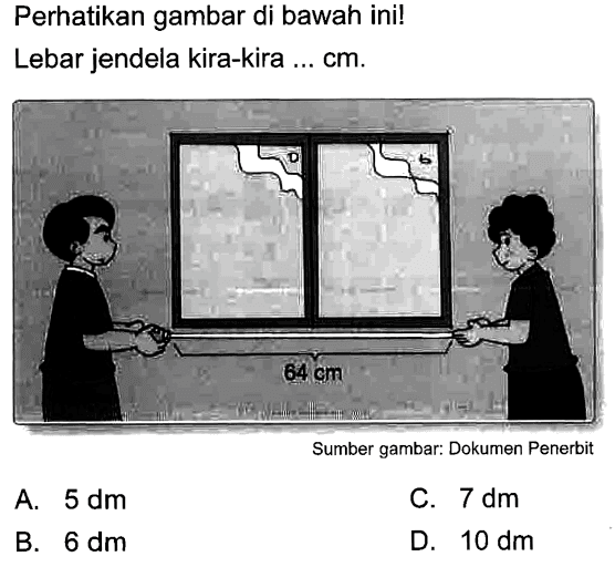 Perhatikan gambar di bawah ini!
Lebar jendela kira-kira ... cm. 64 cm 
Sumber gambar: Dokumen Penerbit
