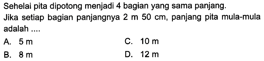 Sehelai pita dipotong menjadi 4 bagian yang sama panjang. Jika setiap bagian panjangnya 2 m 50 cm, panjang pita mula-mula adalah