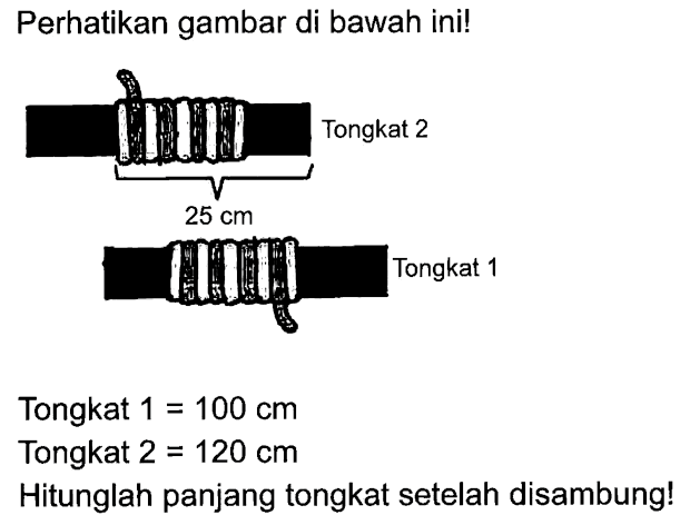 Perhatikan gambar di bawah ini!
Tongkat 2
25 cm
Tongkat 1
Tongkat 1 = 100 cm
Tongkat 2 = 120 cm
Hitunglah panjang tongkat setelah disambung!