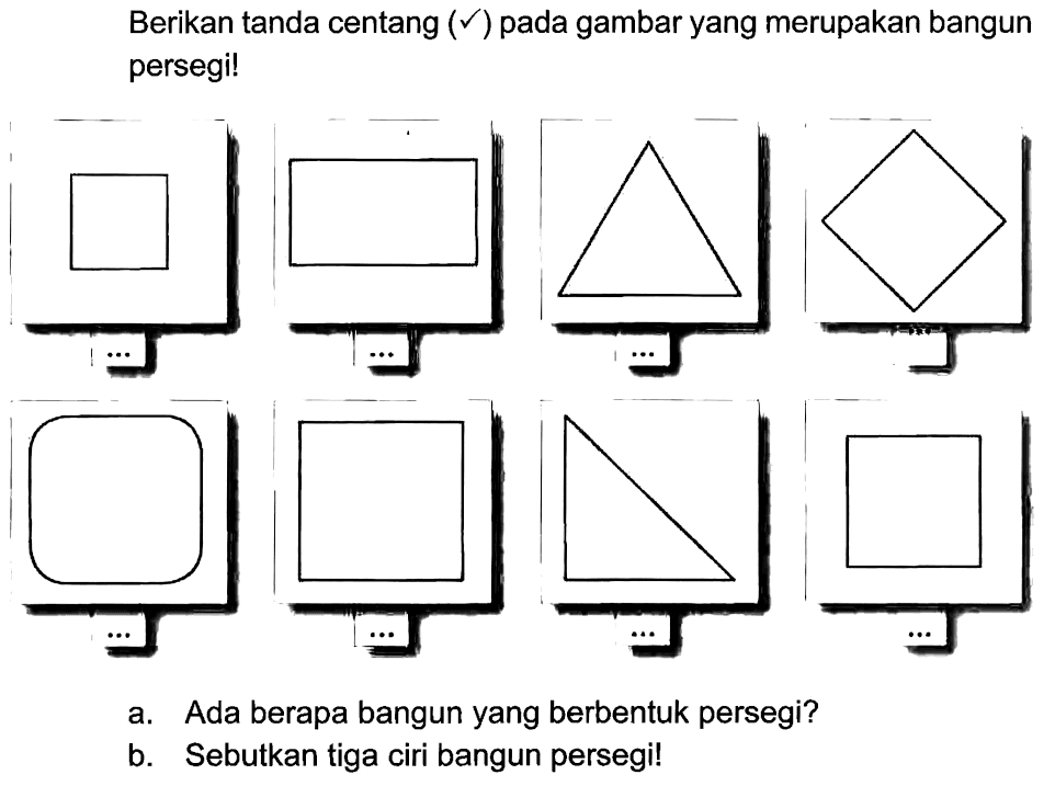 Berikan tanda centang  (checkmark)  pada gambar yang merupakan bangun persegi!
persegi (persegi panjang) segitiga (belah ketupat) persegi segitiga persegi 
a. Ada berapa bangun yang berbentuk persegi?
b. Sebutkan tiga ciri bangun persegi!