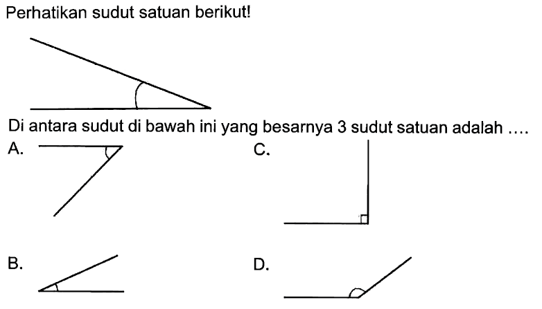 Perhatikan sudut satuan berikut!
CC
Di antara sudut di bawah ini yang besarnya 3 sudut satuan adalah ....
A.

c.

B.

D.
