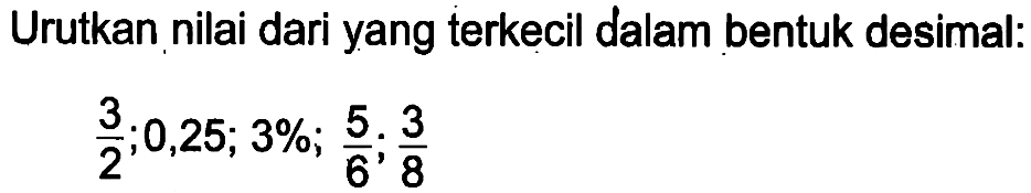 Urutkan nilai dari yang terkecil dalam bentuk desimal: 3/2 ,0,25; 3%; 5/6, 3/8