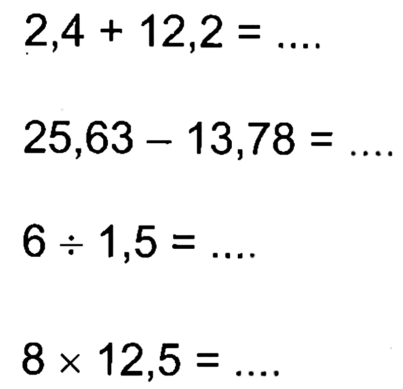 2,4 + 12,2 = ... 25,63 - 13,78 = ... 6 / 1,5 =.... 8 x 12,5 =....