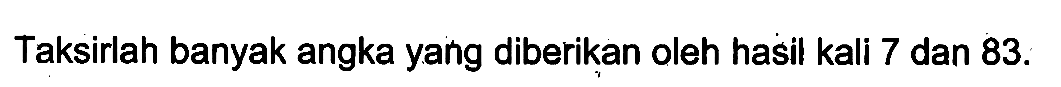 Taksirlah banyak angka yang diberikan oleh hasil kali 7 dan 83.