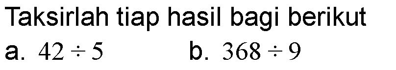 Taksirlah tiap hasil bagi berikut
a. 42/5 
b. 368/9 