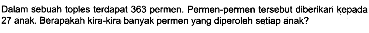 Dalam sebuah toples terdapat 363 permen. Permen-permen tersebut diberikan kepada 27 anak. Berapakah kira-kira banyak permen yang diperoleh setiap anak?