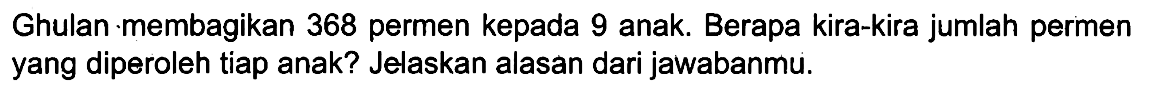 Ghulan membagikan 368 permen kepada 9 anak. Berapa kira-kira jumlah permen yang diperoleh tiap anak? Jelaskan alasan dari jawabanmu.