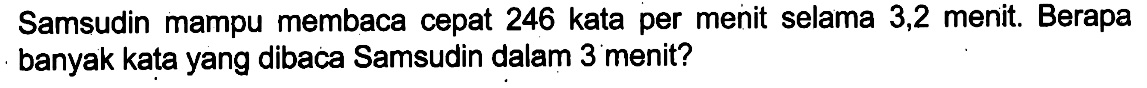 Samsudin mampu membaca cepat 246 kata per menit selama 3,2 menit. Berapa banyak kata yang dibaca Samsudin dalam 3 menit?