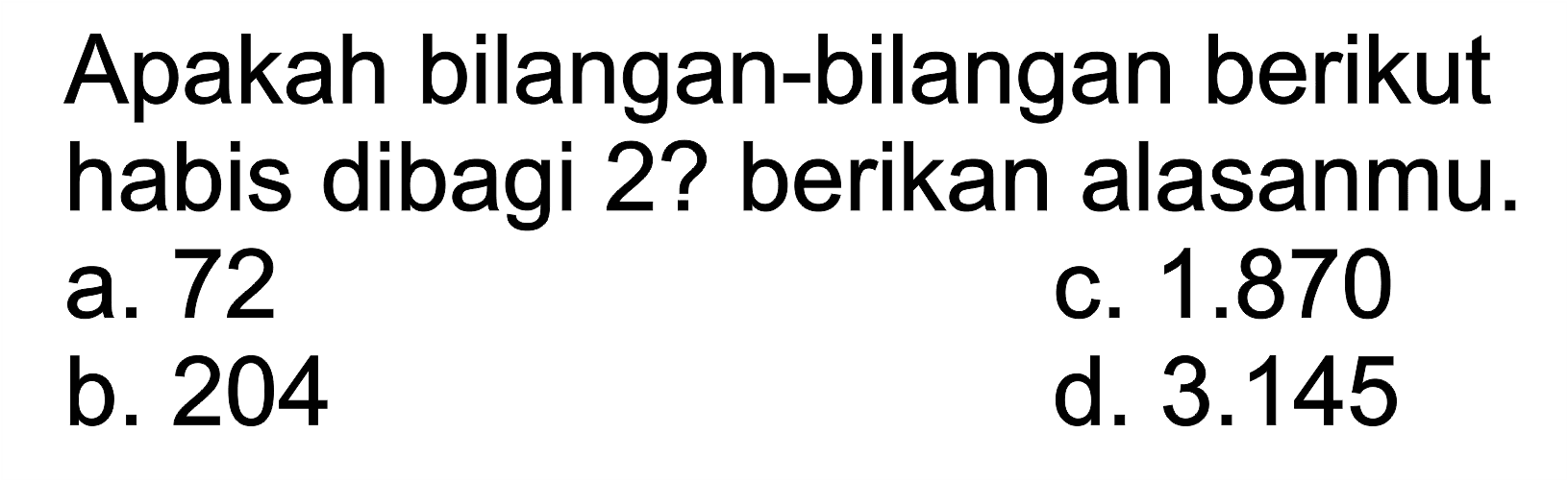 Apakah bilangan-bilangan berikut habis dibagi 2 ? berikan alasanmu.
a. 72
c.  1.870 
b. 204
d.  3.145 