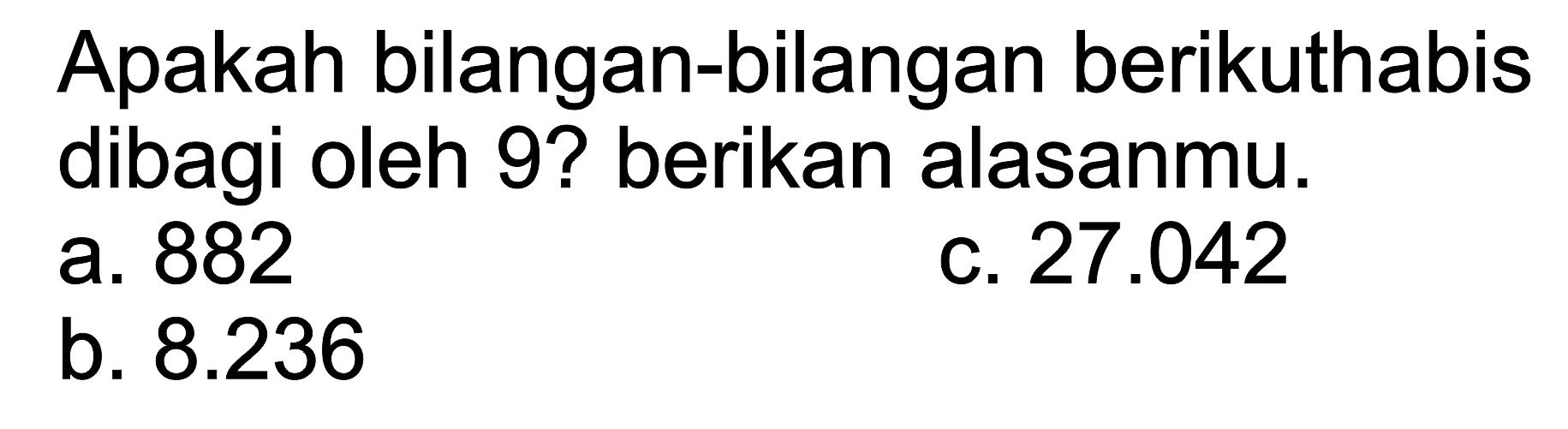 Apakah bilangan-bilangan berikuthabis dibagi oleh 9? berikan alasanmu. 
 a. 882
 b. 8.236
 c. 27.042