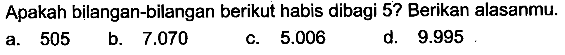 Apakah bilangan-bilangan berikut habis dibagi 5? Berikan alasanmu. 
 a. 505 
 b. 7.070 
 c. 5.006 
 d. 9.995