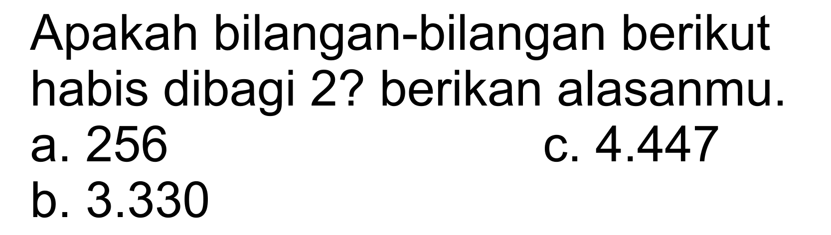 Apakah bilangan-bilangan berikut habis dibagi 2? berikan alasanmu. 
 a. 256 
 b. 3.330 
 c. 4.447