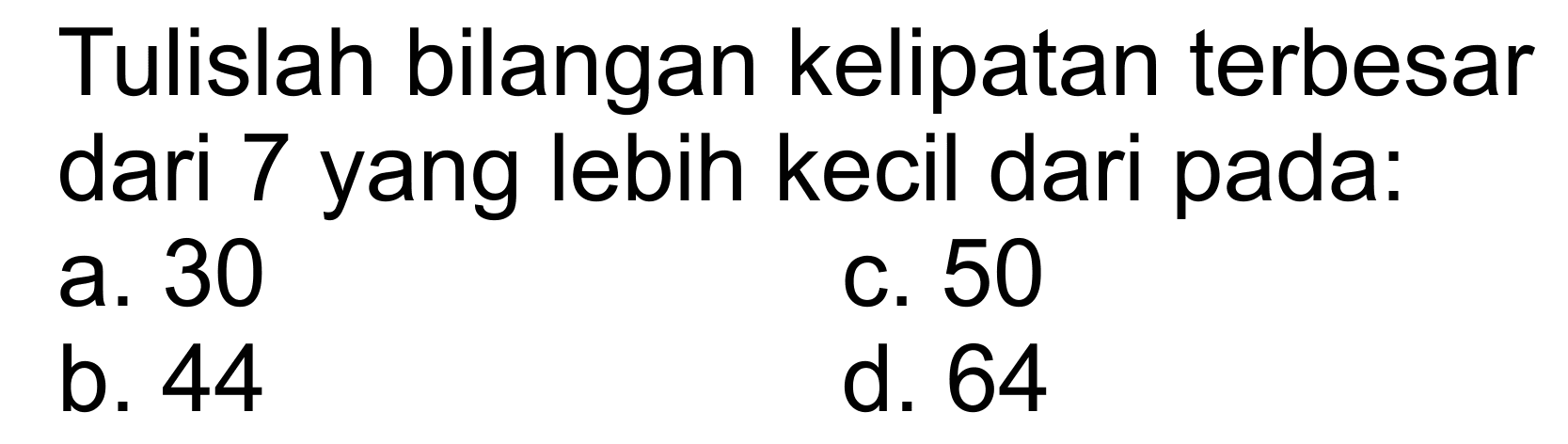 Tulislah bilangan kelipatan terbesar dari 7 yang lebih kecil dari pada: a.30 c. 50 b. 44 d. 64