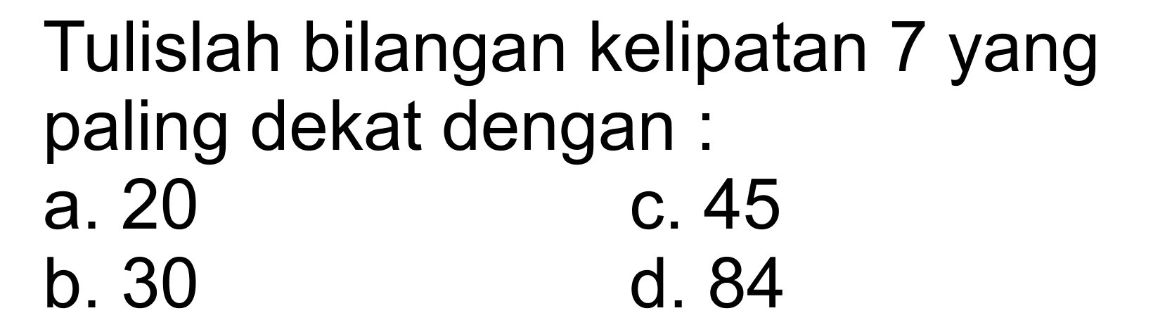 Tulislah bilangan kelipatan 7 yang paling dekat dengan :
 a. 20
 b. 30
 c. 45
 d. 84