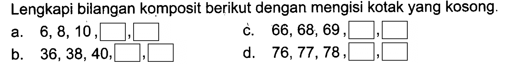 Lengkapi bilangan komposit berikut dengan mengisi kotak yang kosong.
a. 6,8,10,
c. 66,68,69,
b. 36,38,40,
d. 76,77,78,