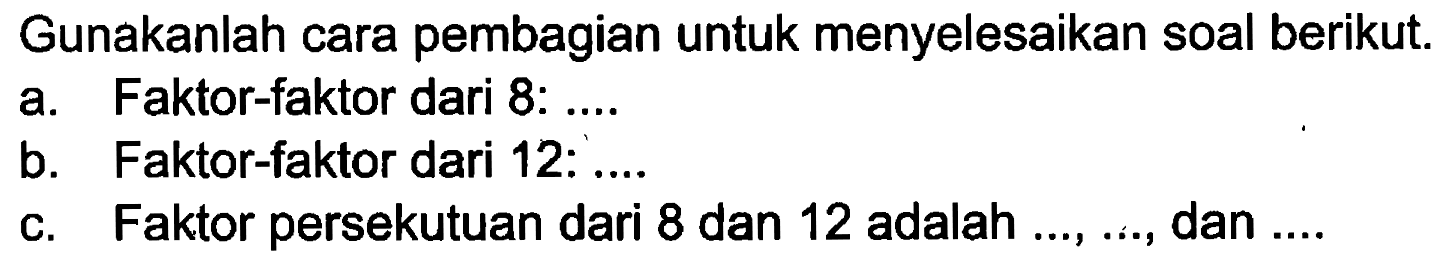 Gunakanlah cara pembagian untuk menyelesaikan soal berikut. a. Faktor-faktor dari 8: ... b. Faktor-faktor dari 12: ... c. Faktor persekutuan dari 8 dan 12 adalah ..., ..., dan ...