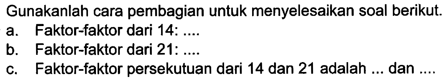 Gunakanlah cara pembagian untuk menyelesaikan soal berikut. a. Faktor-faktor dari 14: ... b. Faktor-faktor dari 21: ... c. Faktor-faktor persekutuan dari 14 dan 21 adalah ... dan ...