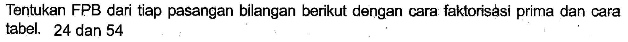 Tentukan FPB dari tiap pasangan bilangan berikut dengan cara faktorisasi prima dan cara tabel. 24 dan 54