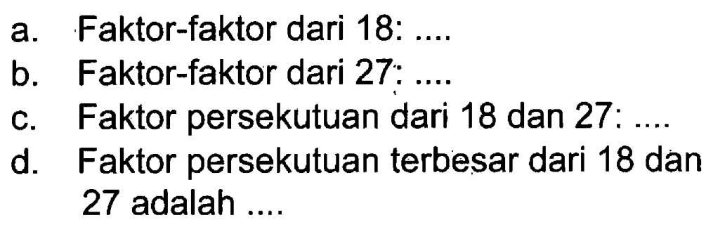 a. Faktor-faktor dari 18: ....
 b. Faktor-faktor dari 27: ....
 c. Faktor persekutuan dari 18 dan 27: ....
 d. Faktor persekutuan terbesar dari 18 dan 27 adalah ....