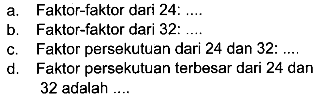 a. Faktor-faktor dari 24: ....
 b. Faktor-fakotr dari 32: ....
 c. Faktor persekutuan dari 24 dan 32: ....
 d. Faktor persekutuan terbesar dari 24 dan 32 adalah ....