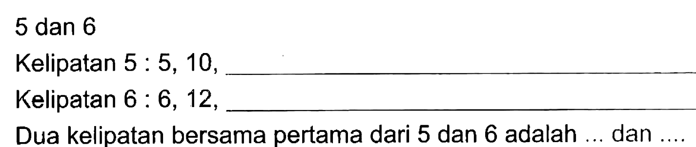 5 dan 6
 Kelipatan 5 : 5, 10, __________________
 Kelipatan 6 : 6, 12, __________________
 Dua kelipatan bersama pertama dari 5 dan 6 adalah ... dan ....