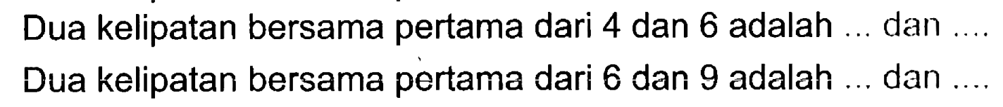 Dua kelipatan bersama pertama dari 4 dan 6 adalah dan 
 Dua kelipatan bersama pertama dari 6 dan 9 adalah dan