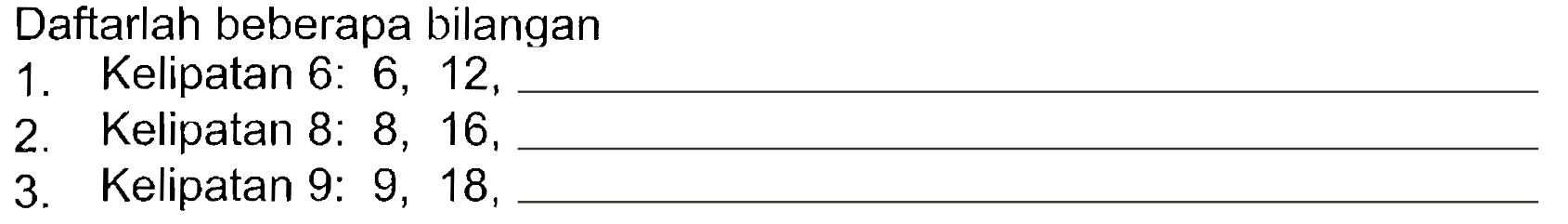 Daftar beberapa bilangan
 1. Kelipatan 6: 6, 12, ________________
 2. Kelipatan 8: 8, 16, ________________
 3. Kelipatan 9: 9, 18, ________________