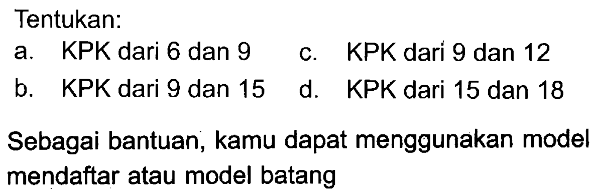 Tentukan:
a. KPK dari 6 dan 9
c. KPK dari 9 dan 12
b. KPK dari 9 dan 15
d. KPK dari 15 dan 18
Sebagai bantuan, kamu dapat menggunakan model mendaftar atau model batang