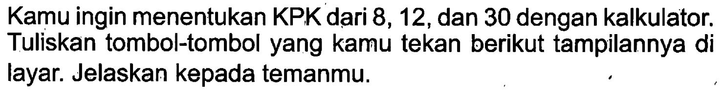Kamu ingin menentukan KPK dari 8, 12, dan 30 dengan kalkulator. Tuliskan tombol-tombol yang kamu tekan berikut tampilannya di layar. Jelaskan kepada temanmu.