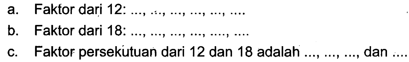 a. Faktor dari 12: ..., ..., ..., ..., ..., ... b. Faktor dari 18: ..., ..., ..., ..., ..., ... c. Faktor persekutuan dari 12 dan 18 adalah ..., ..., ..., dan ...