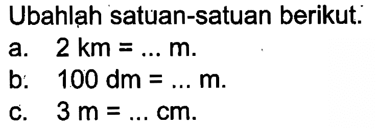 Ubahlah satuan-satuan berikut. a. 2 km = ... m. b. 100 dm = ... m. c. 3 m = ... cm.