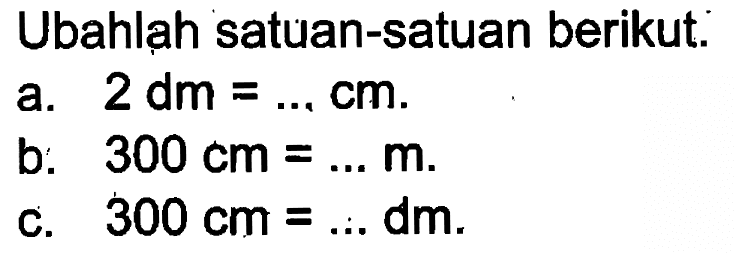 Ubahlah satuan-satuan berikut. a. 2 dm = ... cm. b. 300 cm = ... m. c. 300 cm = ... dm.